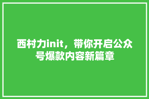 西村力init，带你开启公众号爆款内容新篇章