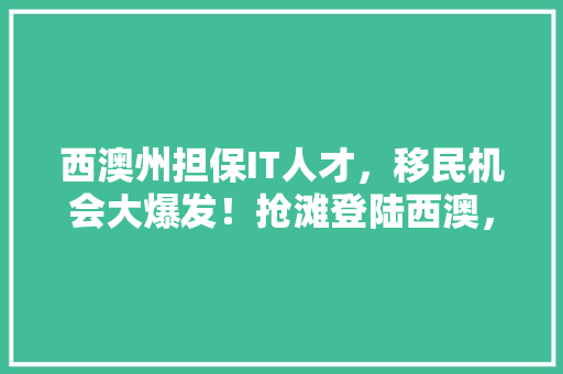 西澳州担保IT人才，移民机会大爆发！抢滩登陆西澳，开启您的海外新篇章！