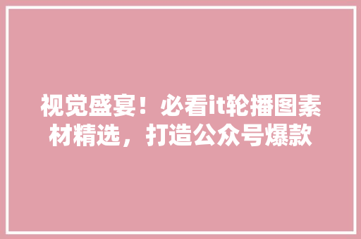 视觉盛宴！必看it轮播图素材精选，打造公众号爆款