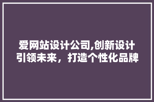 爱网站设计公司,创新设计引领未来，打造个性化品牌形象