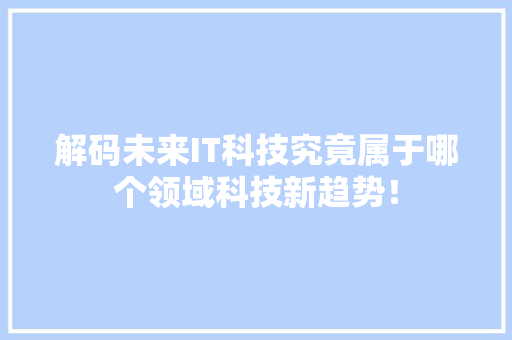 解码未来IT科技究竟属于哪个领域科技新趋势！ 前端技术