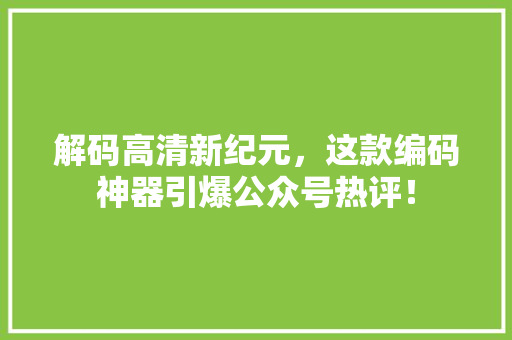 解码高清新纪元，这款编码神器引爆公众号热评！
