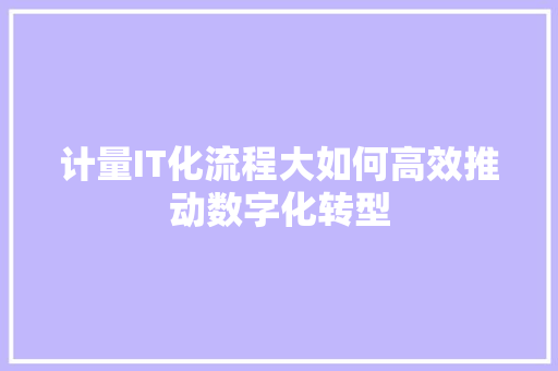 计量IT化流程大如何高效推动数字化转型