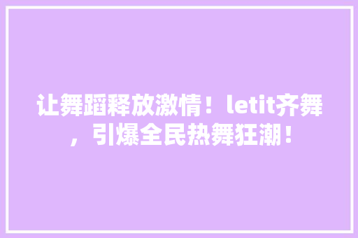 让舞蹈释放激情！letit齐舞，引爆全民热舞狂潮！