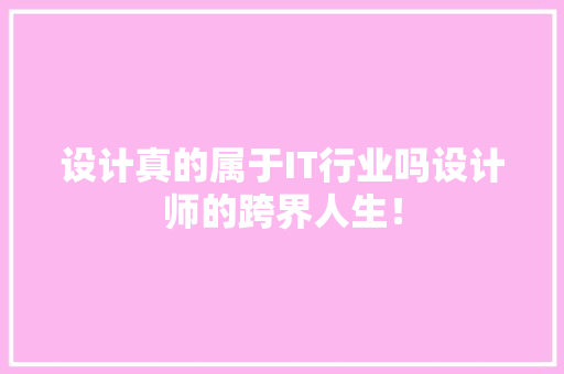 设计真的属于IT行业吗设计师的跨界人生！
