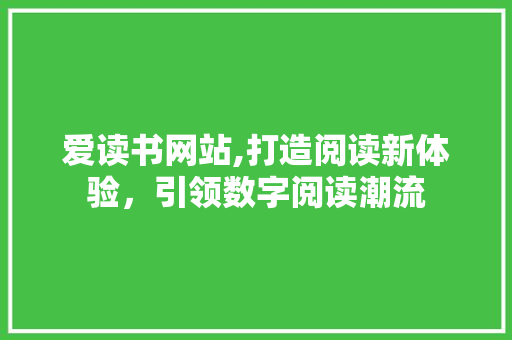 爱读书网站,打造阅读新体验，引领数字阅读潮流 网站建设