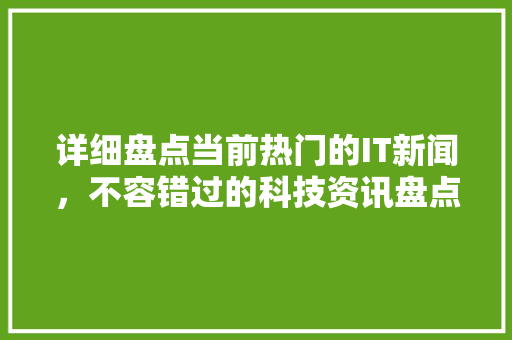 详细盘点当前热门的IT新闻，不容错过的科技资讯盘点！ 商务信函