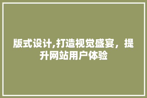 版式设计,打造视觉盛宴，提升网站用户体验