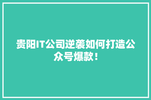 贵阳IT公司逆袭如何打造公众号爆款！ 网站建设