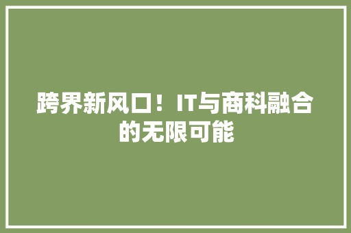 跨界新风口！IT与商科融合的无限可能