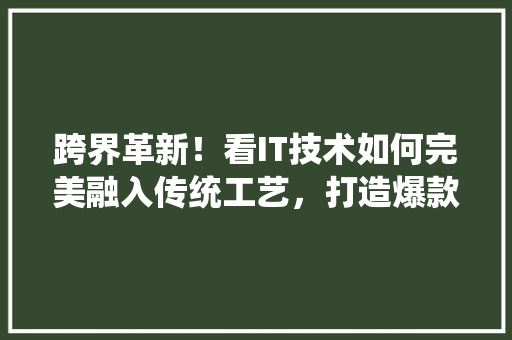 跨界革新！看IT技术如何完美融入传统工艺，打造爆款产品！