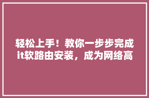 轻松上手！教你一步步完成it软路由安装，成为网络高手