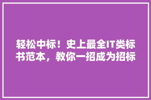 轻松中标！史上最全IT类标书范本，教你一招成为招标高手