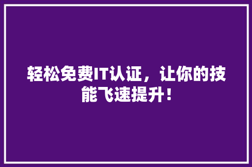 轻松免费IT认证，让你的技能飞速提升！