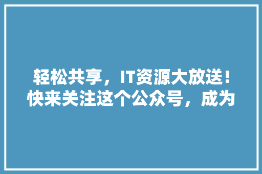 轻松共享，IT资源大放送！快来关注这个公众号，成为技术达人 市场营销范文