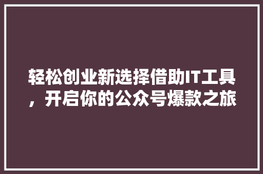 轻松创业新选择借助IT工具，开启你的公众号爆款之旅！ 市场营销范文