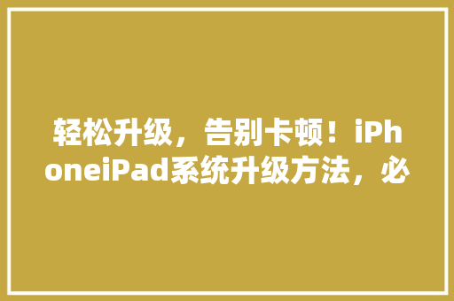 轻松升级，告别卡顿！iPhoneiPad系统升级方法，必看攻略！