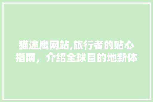 猫途鹰网站,旅行者的贴心指南，介绍全球目的地新体验