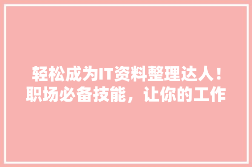 轻松成为IT资料整理达人！职场必备技能，让你的工作更高效！