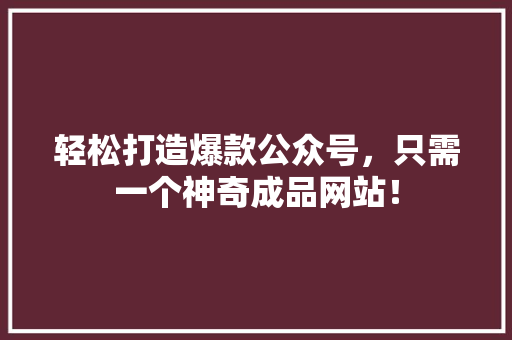 轻松打造爆款公众号，只需一个神奇成品网站！