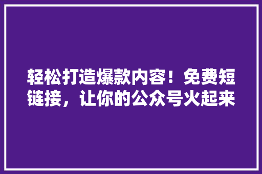 轻松打造爆款内容！免费短链接，让你的公众号火起来！