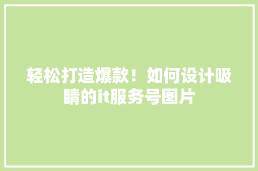 轻松打造爆款！如何设计吸睛的it服务号图片