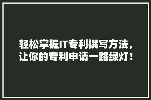 轻松掌握IT专利撰写方法，让你的专利申请一路绿灯！