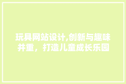 玩具网站设计,创新与趣味并重，打造儿童成长乐园