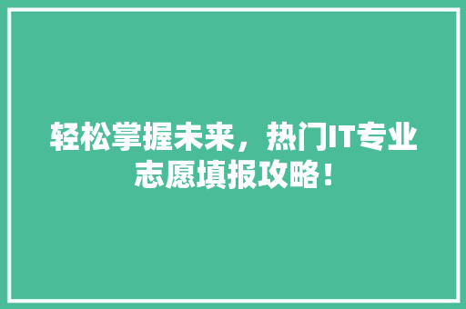 轻松掌握未来，热门IT专业志愿填报攻略！