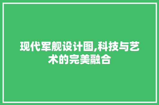 现代军舰设计图,科技与艺术的完美融合