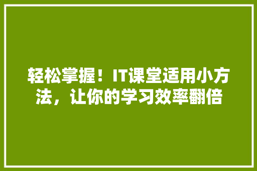 轻松掌握！IT课堂适用小方法，让你的学习效率翻倍 市场营销范文