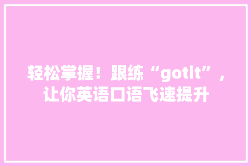 轻松掌握！跟练“gotit”，让你英语口语飞速提升