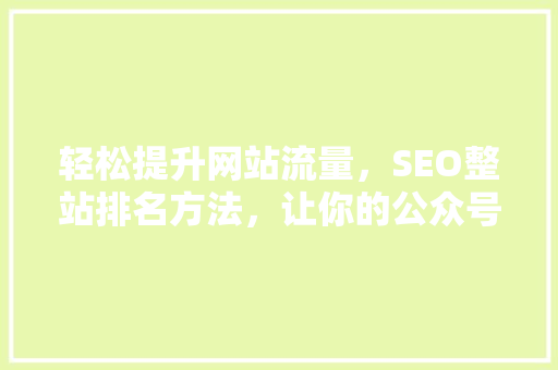轻松提升网站流量，SEO整站排名方法，让你的公众号爆款内容源源不断！