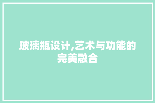 玻璃瓶设计,艺术与功能的完美融合