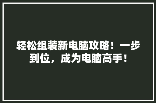 轻松组装新电脑攻略！一步到位，成为电脑高手！
