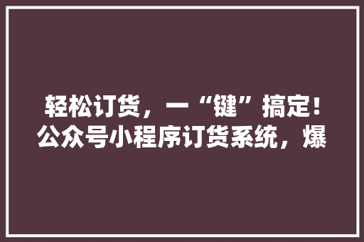 轻松订货，一“键”搞定！公众号小程序订货系统，爆款来袭，抢购从速！
