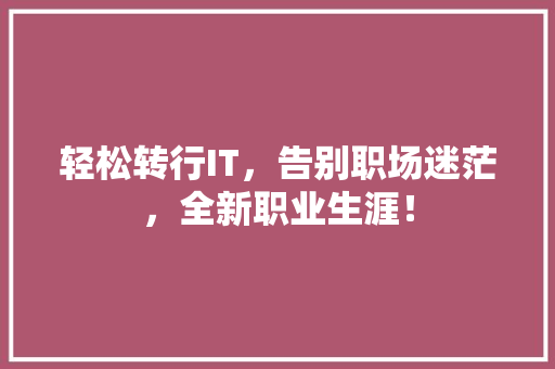 轻松转行IT，告别职场迷茫，全新职业生涯！ 项目报告