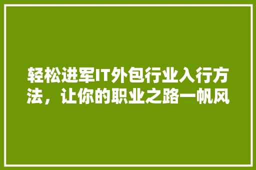 轻松进军IT外包行业入行方法，让你的职业之路一帆风顺！ 市场营销范文
