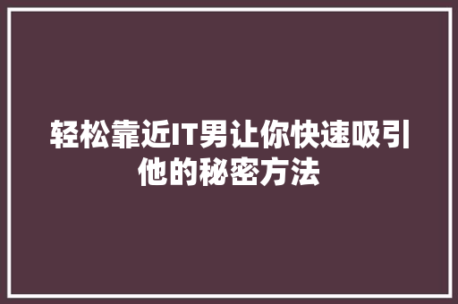 轻松靠近IT男让你快速吸引他的秘密方法