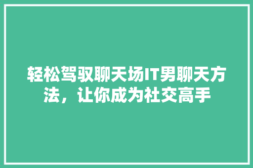 轻松驾驭聊天场IT男聊天方法，让你成为社交高手
