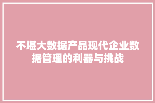 不堪大数据产品现代企业数据管理的利器与挑战