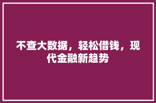 不查大数据，轻松借钱，现代金融新趋势