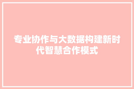 专业协作与大数据构建新时代智慧合作模式