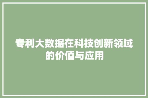 专利大数据在科技创新领域的价值与应用