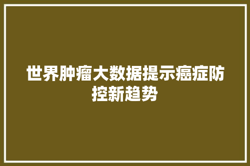 世界肿瘤大数据提示癌症防控新趋势