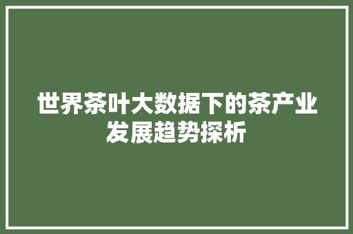 世界茶叶大数据下的茶产业发展趋势探析