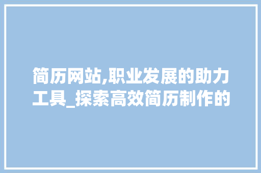 简历网站,职业发展的助力工具_探索高效简历制作的奥秘 后端技术