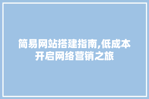 简易网站搭建指南,低成本开启网络营销之旅