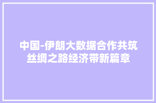 中国-伊朗大数据合作共筑丝绸之路经济带新篇章