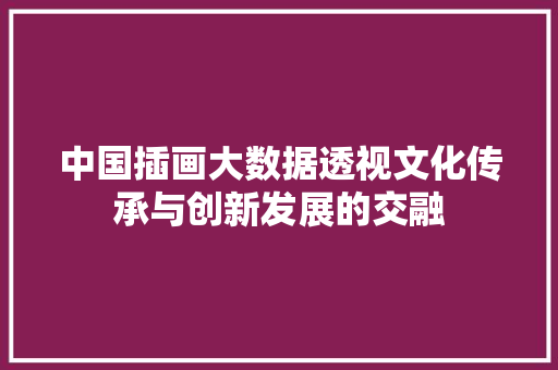 中国插画大数据透视文化传承与创新发展的交融